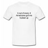 3 out of every 4 Americans Got Me Fucked Up T Shirt