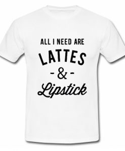 All I Need Are Lattes & Lipstick T Shirt