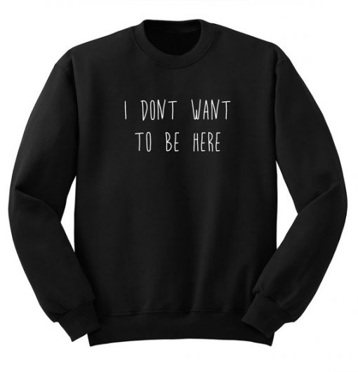 I Don't Want To Be Here Sweatshirt