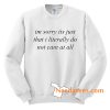 Im sorry its just that i literally do not care at all Sweatshirt