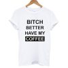 Bitch Better Have My Coffee T shirt