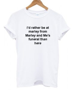 Id Rather Be At Marley From Marley Annd Mes Funeral Than Here T shirt