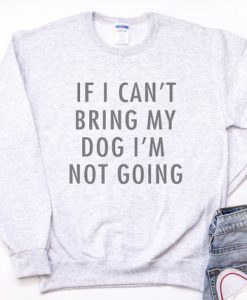 If I Can't Bring My Dog I'm Not Going Sweatshirt