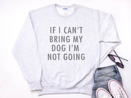 If I Can't Bring My Dog I'm Not Going Sweatshirt