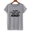 I'm Sorry For What I Said When I Was Hungry T shirt