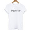 It's A Beautiful Day To Leave Me Alone T shirt