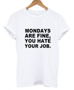 Mondays Are Fine You Hate Your Job T shirt