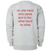 On One Hand Who Cares And In The Other Hand So What Sweatshirt Back
