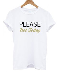 Please Not Today T shirt