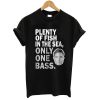 Plenty Of Fish In The Sea Only One Bass T shirt