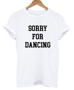 Sorry For Dancing T shirt