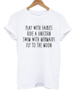play with fairies ride a unicorn swim with mermaids fly to the moon T shirt