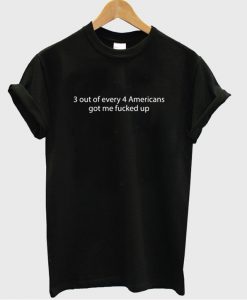 3 out of every 4 Americans got me fucked up T-Shirt