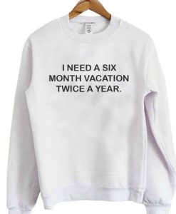 I need a six month vacation twice a year sweatshirt