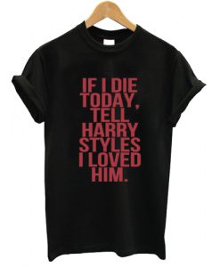 If I Die today tell harry styles i loved him T Shirt