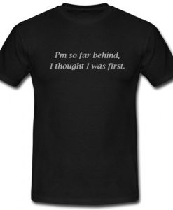 I’m So Far Behind I Thought I Was First T shirt