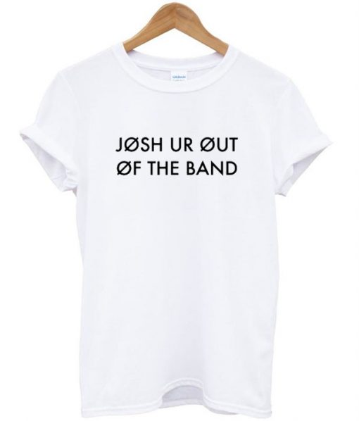 Josh ur out of the band