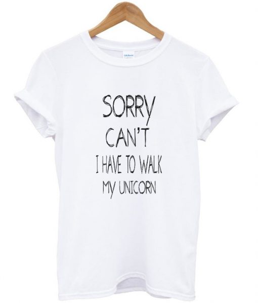 Sorry can't i have to walk my unicorn tshirt