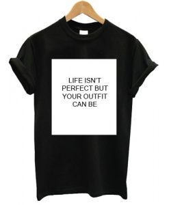 Life isn't perfect but your outfit can be T shirt