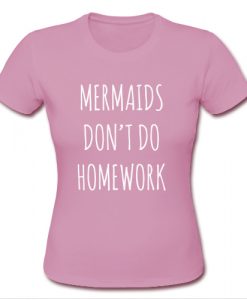 Mermaids Don't Do Homework T shirt