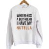 Who Needs A Boyfriend I Have My Nutella Sweatshirt