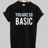 you are so basic tshirt