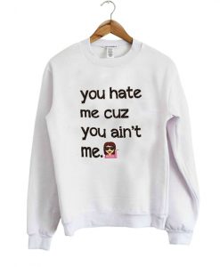 you hate me cuz you ain't me sweatshirt