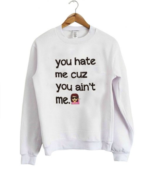 you hate me cuz you ain't me sweatshirt