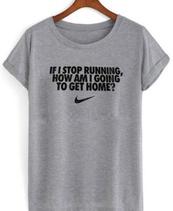 if i stop running how im a going to get home tshirt