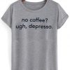 no coffee ugh depresso tshirt