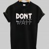 dont wait tshirt