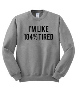 i'm like 104% tired sweatshirt