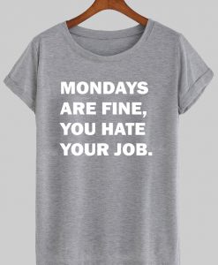 mondays are fine, you hate your job tshirt