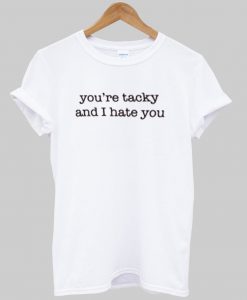 you're tacky and i hate you tshirt