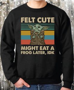 Baby Yoda Felt cute might eat a frog later IDK Sweatshirt