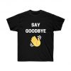 Say Goodbye T Shirt
