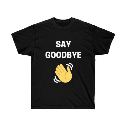 Say Goodbye T Shirt