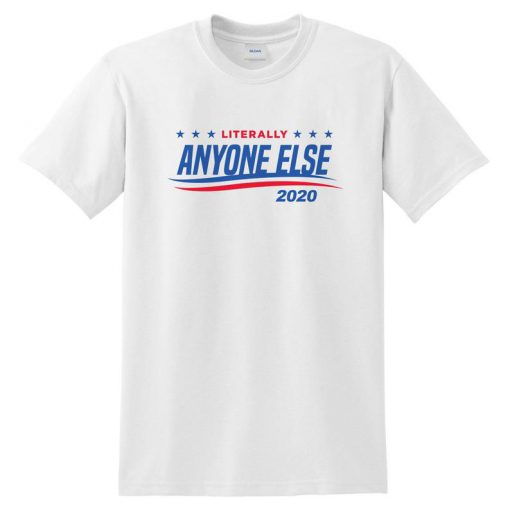 Literally Anyone Else 2020 T-shirt Top Shirt Tee USA Election For President Donald Trump Bernie Sanders Funn