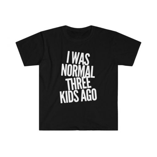 I was normal three kids ago, funny shirt