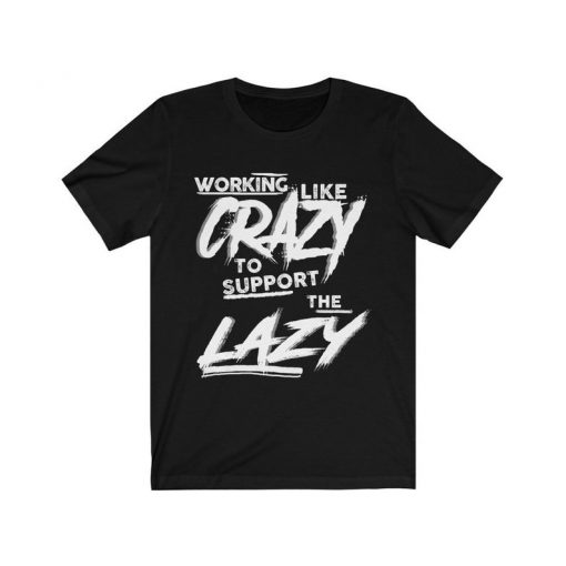 Working Like Crazy To Support The Lazy Shirt, Funny Shirt, Crazy Shirt, Unisex T-Shirt