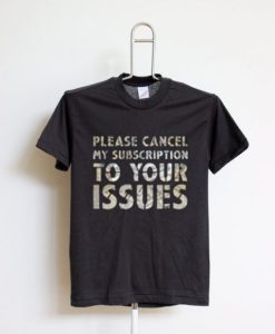 Please Please Cancel My Subscription To Your Issues T-ShirtCancel My Subscription To Your Issues T-Shirt
