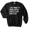 I just want to drink coffee create stuff and sleep Sweatshirt